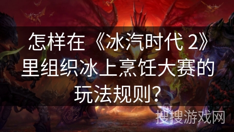 怎样在《冰汽时代 2》里组织冰上烹饪大赛的玩法规则？