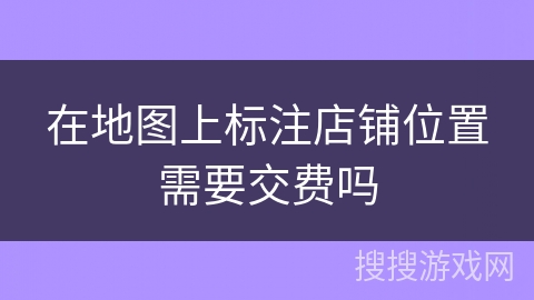 在地图上标注店铺位置需要交费吗