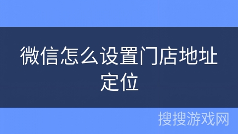 微信怎么设置门店地址定位 微信怎么设置门店地址定位