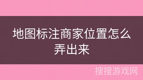 地图标注商家位置怎么弄出来 地图标注商家位置怎么弄出来