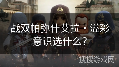 战双帕弥什艾拉・溢彩意识选什么? 战双帕弥什艾拉・溢彩意识选什么?