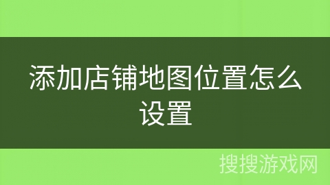添加店铺地图位置怎么设置 添加店铺地图位置怎么设置