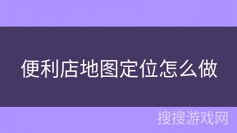 便利店地图定位怎么做 便利店地图定位怎么做