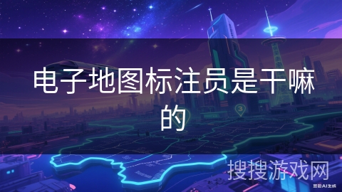 电子地图标注员是干嘛的 电子地图标注员是干嘛的