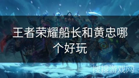 王者荣耀船长和黄忠哪个好玩 王者荣耀船长和黄忠哪个好玩