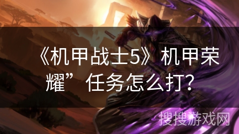 《机甲战士5》机甲荣耀”任务怎么打? 《机甲战士5》机甲荣耀”任务怎么打?