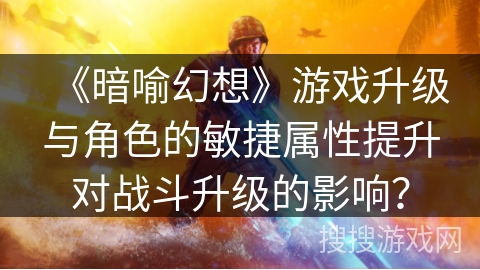 《暗喻幻想》游戏升级与角色的敏捷属性提升对战斗升级的影响? 《暗喻幻想》游戏升级与角色的敏捷属性提升对战斗升级的影响?