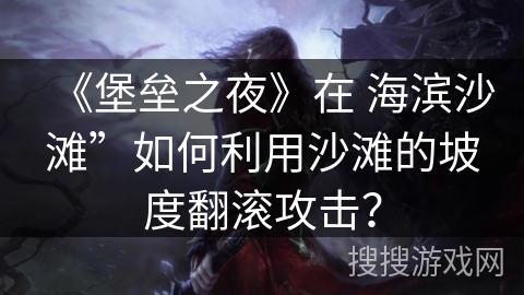 《堡垒之夜》在 海滨沙滩”如何利用沙滩的坡度翻滚攻击？