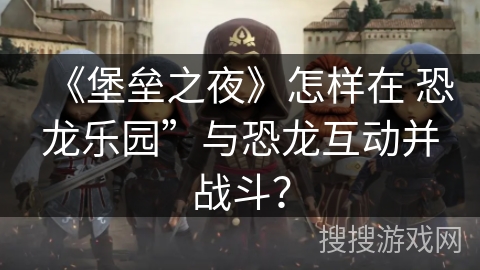 《堡垒之夜》怎样在 恐龙乐园”与恐龙互动并战斗？