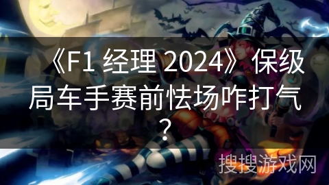 《F1 经理 2024》保级局车手赛前怯场咋打气？