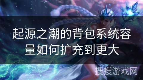 起源之潮的背包系统容量如何扩充到更大