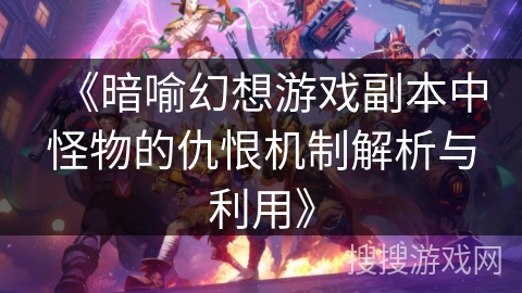 《暗喻幻想游戏副本中怪物的仇恨机制解析与利用》 《暗喻幻想游戏副本中怪物的仇恨机制解析与利用》