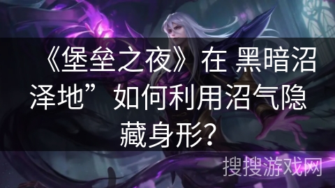 《堡垒之夜》在 黑暗沼泽地”如何利用沼气隐藏身形? 《堡垒之夜》在 黑暗沼泽地”如何利用沼气隐藏身形?