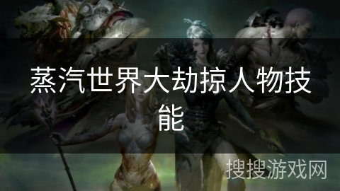 蒸汽世界大劫掠人物技能 蒸汽世界大劫掠人物技能