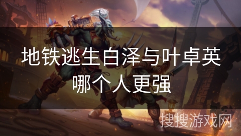 地铁逃生白泽与叶卓英哪个人更强 地铁逃生白泽与叶卓英哪个人更强