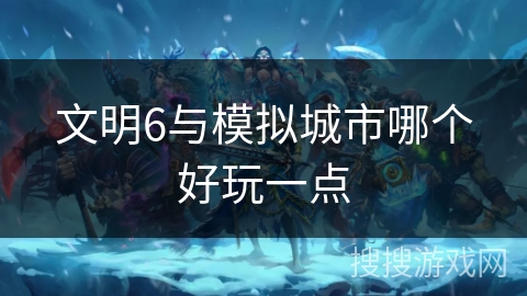 文明6与模拟城市哪个好玩一点 文明6与模拟城市哪个好玩一点