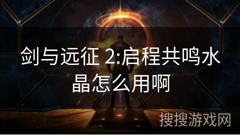剑与远征 2:启程共鸣水晶怎么用啊 剑与远征 2:启程共鸣水晶怎么用啊