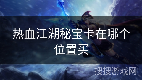 热血江湖秘宝卡在哪个位置买 热血江湖秘宝卡在哪个位置买