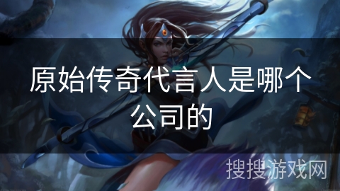 原始传奇代言人是哪个公司的