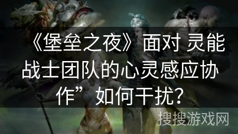 《堡垒之夜》面对 灵能战士团队的心灵感应协作”如何干扰？