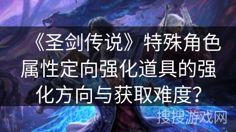 《圣剑传说》特殊角色属性定向强化道具的强化方向与获取难度？
