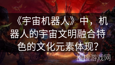 《宇宙机器人》中,机器人的宇宙文明融合特色的文化元素体现? 《宇宙机器人》中,机器人的宇宙文明融合特色的文化元素体现?