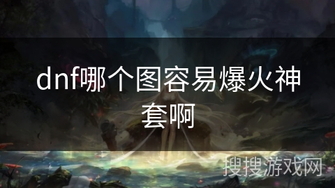 dnf哪个图容易爆火神套啊 dnf哪个图容易爆火神套啊