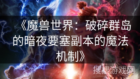 《魔兽世界:破碎群岛的暗夜要塞副本的魔法机制》 《魔兽世界:破碎群岛的暗夜要塞副本的魔法机制》