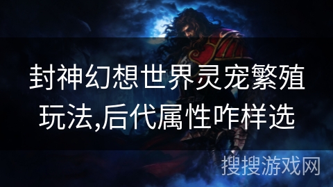 封神幻想世界灵宠繁殖玩法,后代属性咋样选