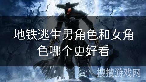 地铁逃生男角色和女角色哪个更好看 地铁逃生男角色和女角色哪个更好看