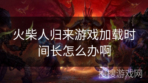 火柴人归来游戏加载时间长怎么办啊 火柴人归来游戏加载时间长怎么办啊