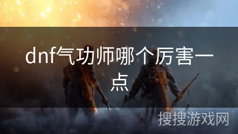 dnf气功师哪个厉害一点 dnf气功师哪个厉害一点