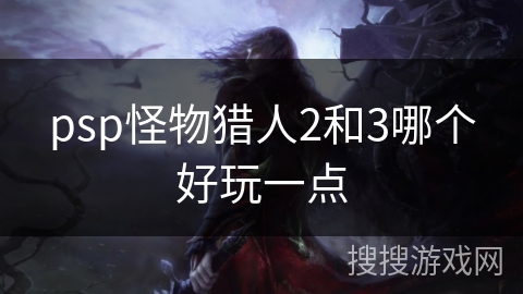 psp怪物猎人2和3哪个好玩一点