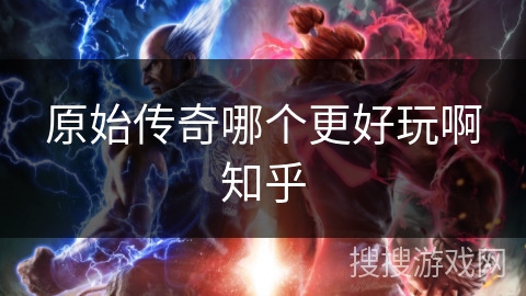 原始传奇哪个更好玩啊知乎 原始传奇哪个更好玩啊知乎