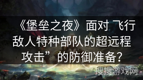 《堡垒之夜》面对 飞行敌人特种部队的超远程攻击”的防御准备？