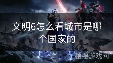 文明6怎么看城市是哪个国家的 文明6怎么看城市是哪个国家的