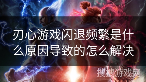 刃心游戏闪退频繁是什么原因导致的怎么解决