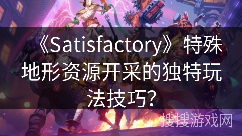 《Satisfactory》特殊地形资源开采的独特玩法技巧？