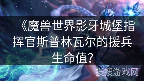 《魔兽世界影牙城堡指挥官斯普林瓦尔的援兵生命值？