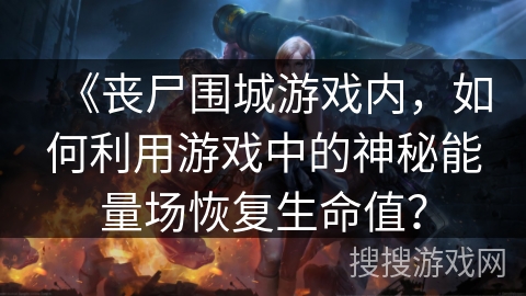 《丧尸围城游戏内,如何利用游戏中的神秘能量场恢复生命值? 《丧尸围城游戏内,如何利用游戏中的神秘能量场恢复生命值?