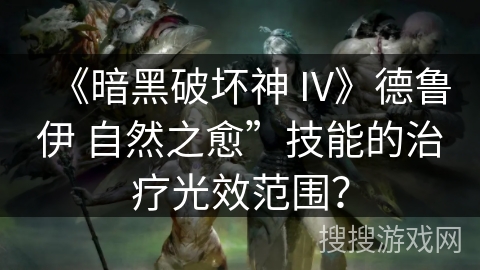 《暗黑破坏神 IV》德鲁伊 自然之愈”技能的治疗光效范围？