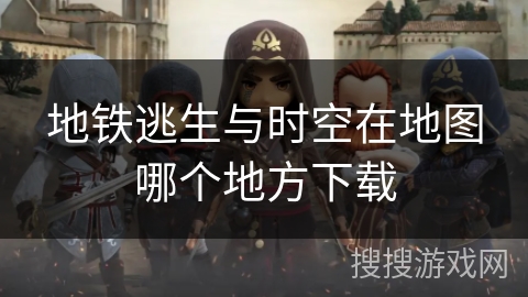 地铁逃生与时空在地图哪个地方下载