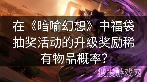 在《暗喻幻想》中福袋抽奖活动的升级奖励稀有物品概率? 在《暗喻幻想》中福袋抽奖活动的升级奖励稀有物品概率?