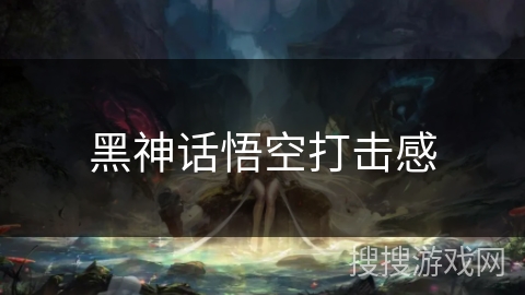 黑神话悟空打击感