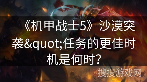 《機甲戰(zhàn)士5》沙漠突襲"任務(wù)的更佳時機是何時? 《機甲戰(zhàn)士5》沙漠突襲"任務(wù)的更佳時機是何時?