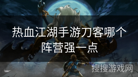 热血江湖手游刀客哪个阵营强一点 热血江湖手游刀客哪个阵营强一点