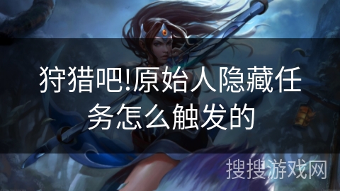 狩猎吧!原始人隐藏任务怎么触发的