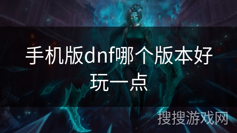 手机版dnf哪个版本好玩一点 手机版dnf哪个版本好玩一点
