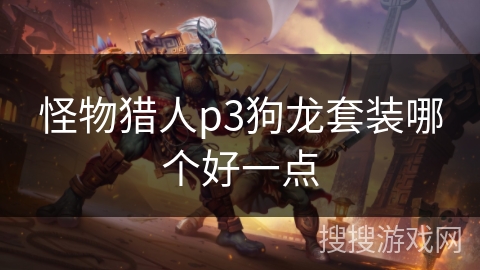 怪物猎人p3狗龙套装哪个好一点 怪物猎人p3狗龙套装哪个好一点
