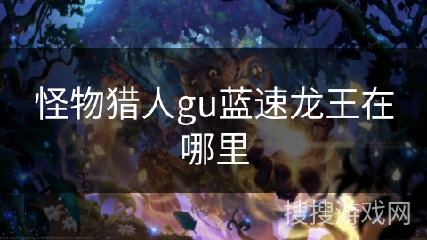 怪物猎人gu蓝速龙王在哪里 怪物猎人gu蓝速龙王在哪里